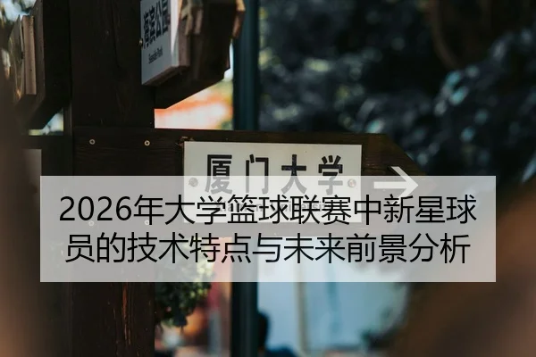 2026年大学篮球联赛中新星球员的技术特点与未来前景分析