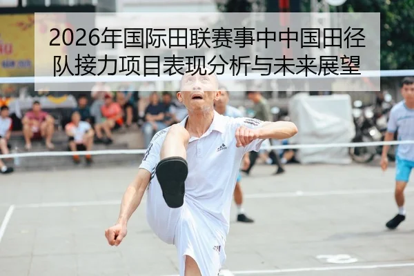 2026年国际田联赛事中中国田径队接力项目表现分析与未来展望