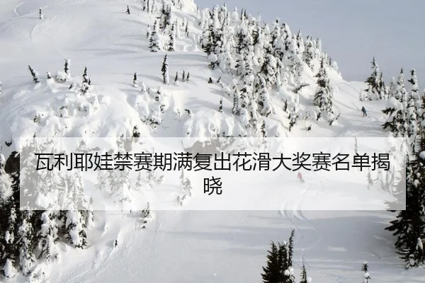 瓦利耶娃禁赛期满复出花滑大奖赛名单揭晓