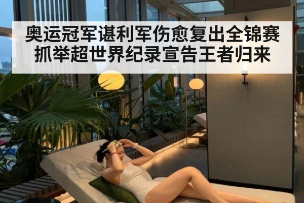奥运冠军谌利军伤愈复出全锦赛抓举超世界纪录宣告王者归来
