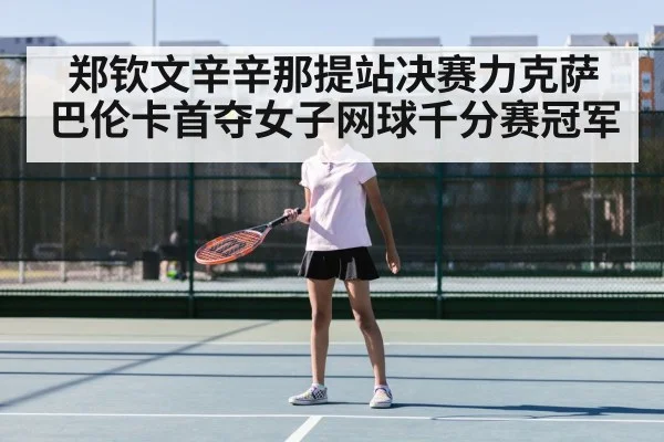 郑钦文辛辛那提站决赛力克萨巴伦卡首夺女子网球千分赛冠军