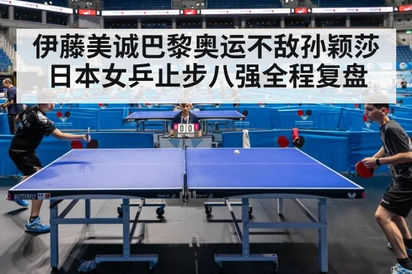 伊藤美诚巴黎奥运不敌孙颖莎 日本女乒止步八强全程复盘