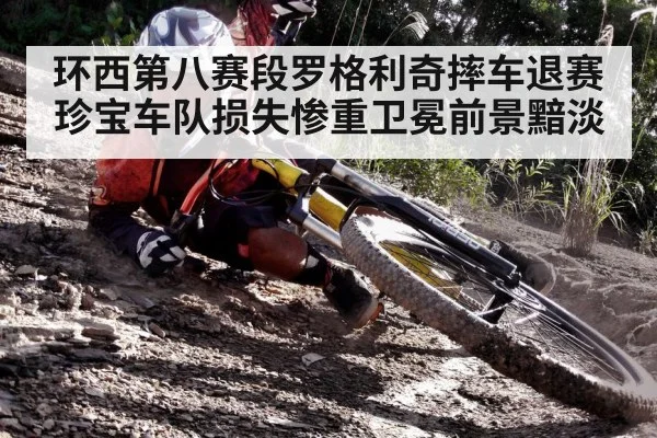 环西第八赛段罗格利奇摔车退赛珍宝车队损失惨重卫冕前景黯淡