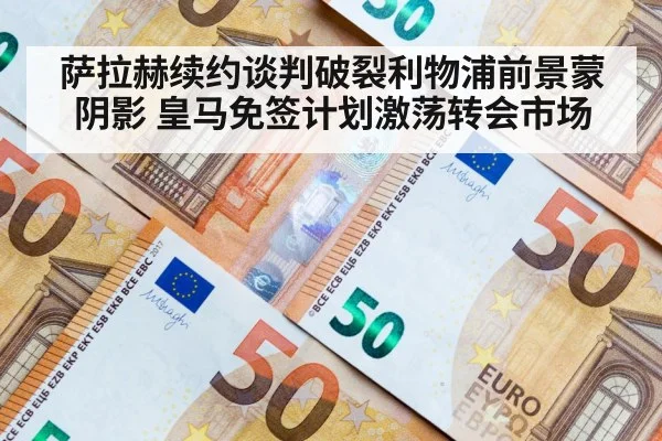 萨拉赫续约谈判破裂利物浦前景蒙阴影 皇马免签计划激荡转会市场