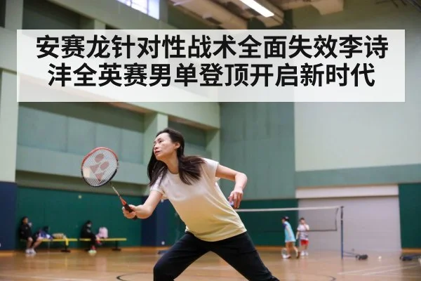安赛龙针对性战术全面失效李诗沣全英赛男单登顶开启新时代